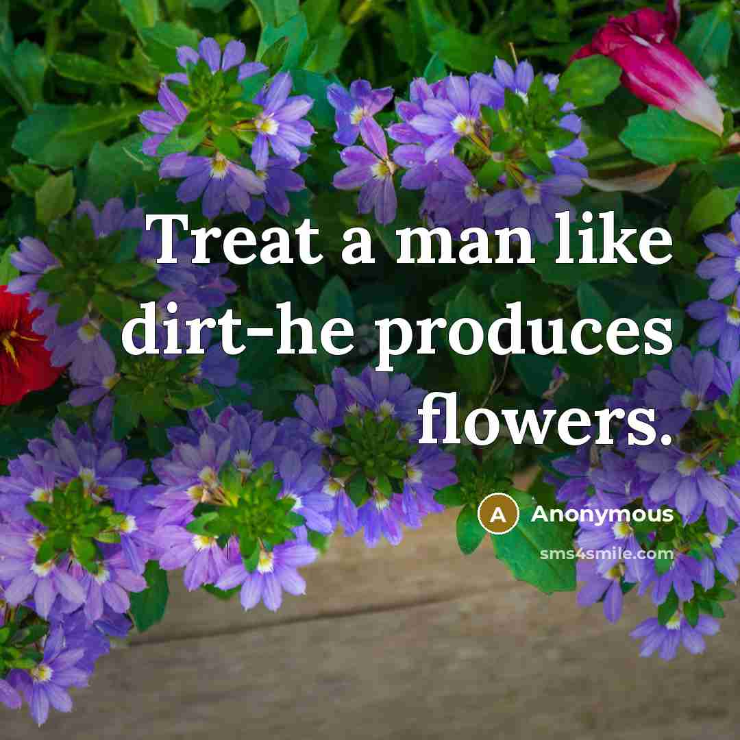 “Treat a man like dirt-he produces flowers.” quote by Anonymous