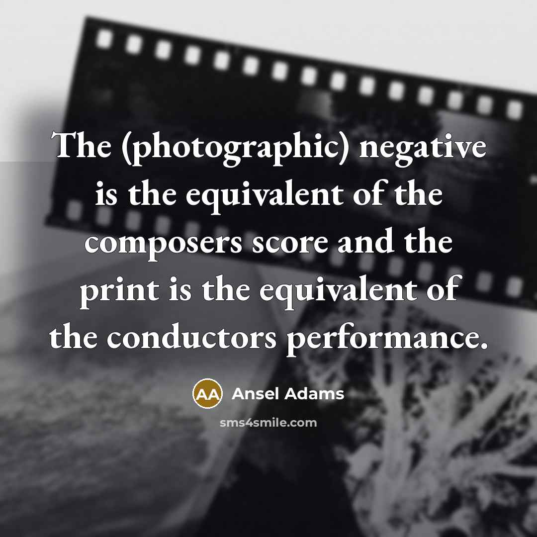 “The (photographic) negative is the equivalent of the composers score and the print is the equivalent of the conductors performance.” quote by Ansel Adams