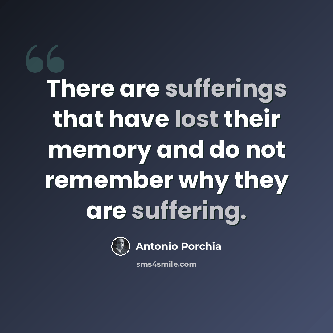 “There are sufferings that have lost their memory and do not remember why they are suffering.” quote by Antonio Porchia