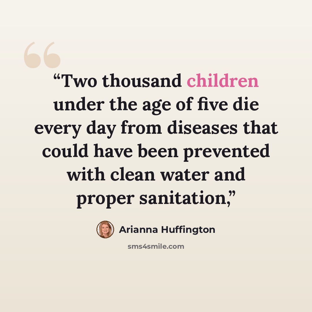 “Two thousand children under the age of five die every day from diseases that could have been prevented with clean water and proper sanitation,” quote by Arianna Huffington