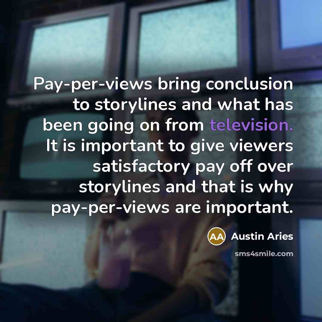 “Pay-per-views bring conclusion to storylines and what has been going on from television. It is important to give viewers satisfactory pay off over storylines and that is why pay-per-views are important.” quote by Austin Aries