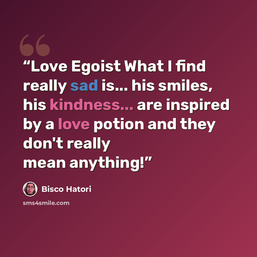 “Love Egoist What I find really sad is... his smiles, his kindness... are inspired by a love potion and they don't really mean anything!” quote by Bisco Hatori