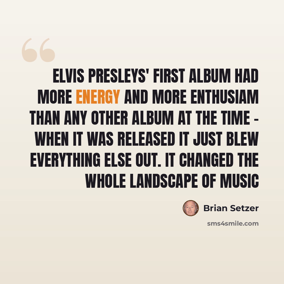 “Elvis Presleys' first album had more energy and more enthusiam than any other album at the time - when it was released it just blew everything else out. It changed the whole landscape of music” quote by Brian Setzer