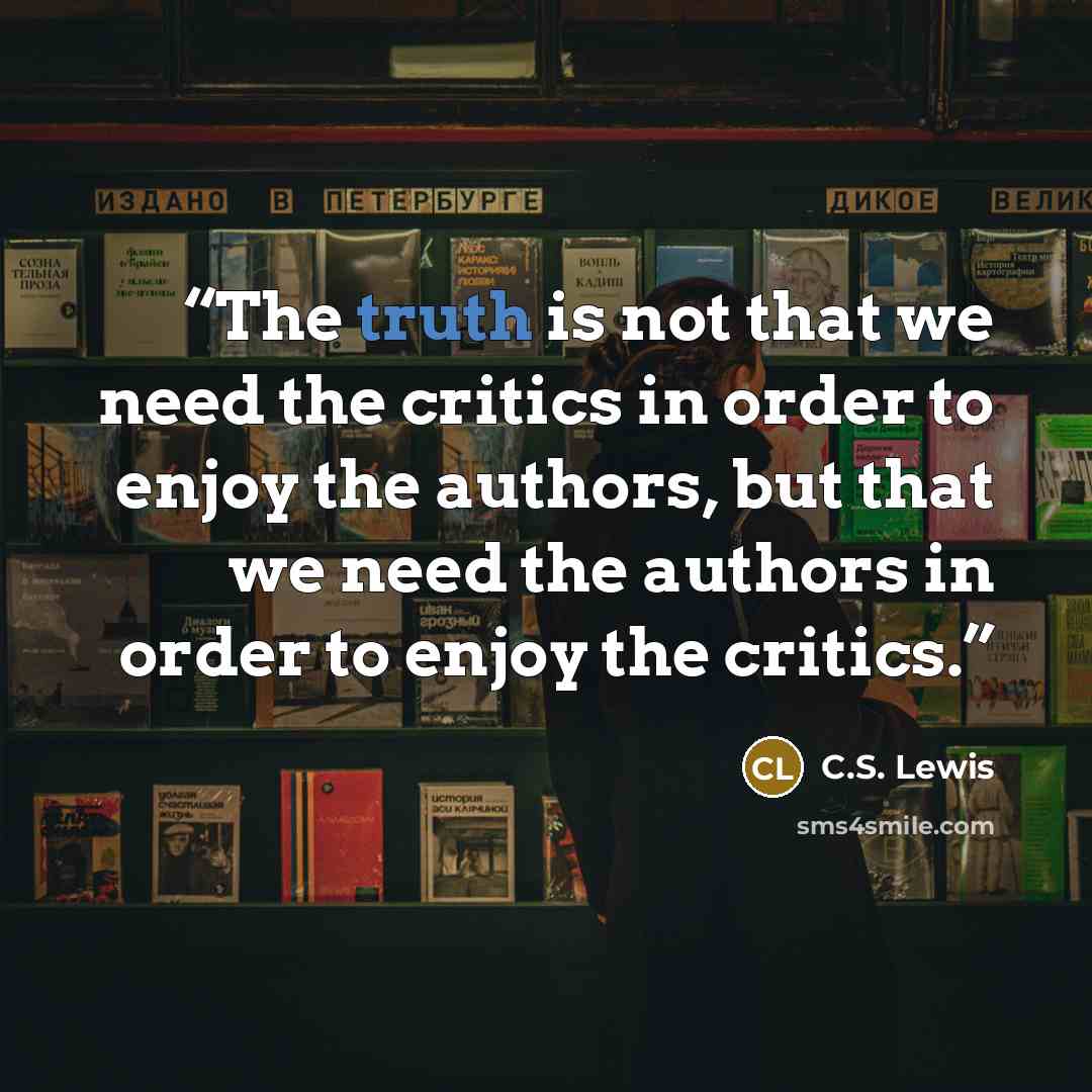 “The truth is not that we need the critics in order to enjoy the authors, but that we need the authors in order to enjoy the critics.” quote by C.S. Lewis