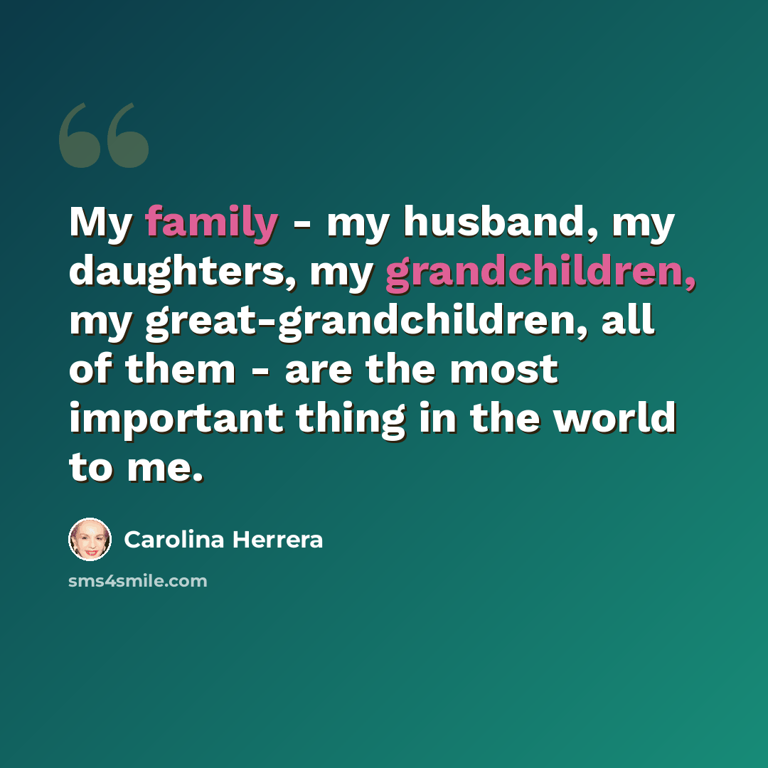 “My family - my husband, my daughters, my grandchildren, my great-grandchildren, all of them - are the most important thing in the world to me.” quote by Carolina Herrera