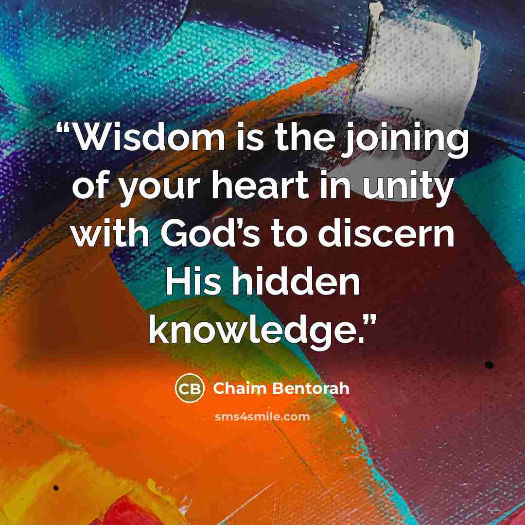 “Wisdom is the joining of your heart in unity with God’s to discern His hidden knowledge.” quote by Chaim Bentorah
