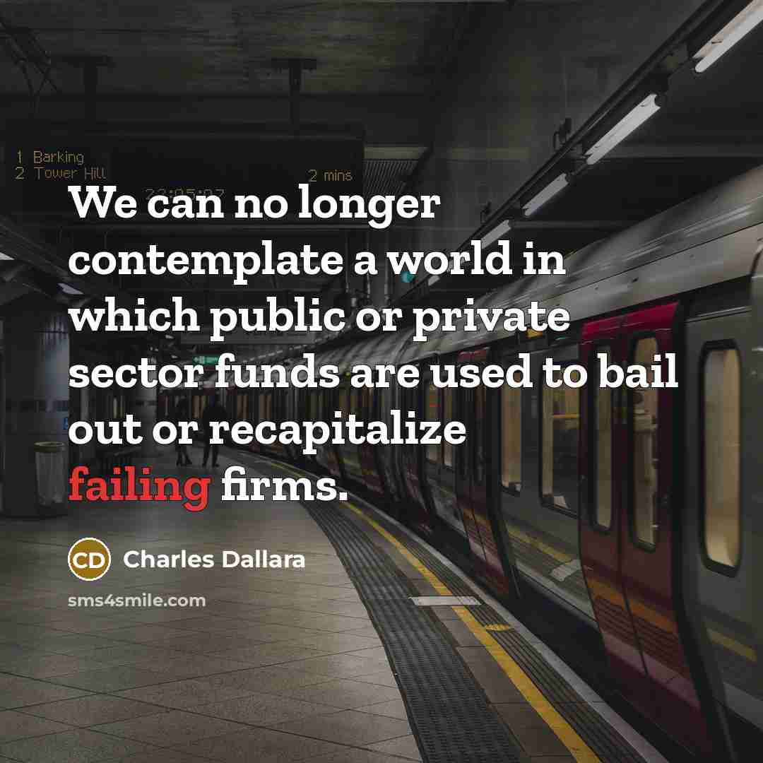 “We can no longer contemplate a world in which public or private sector funds are used to bail out or recapitalize failing firms.” quote by Charles Dallara