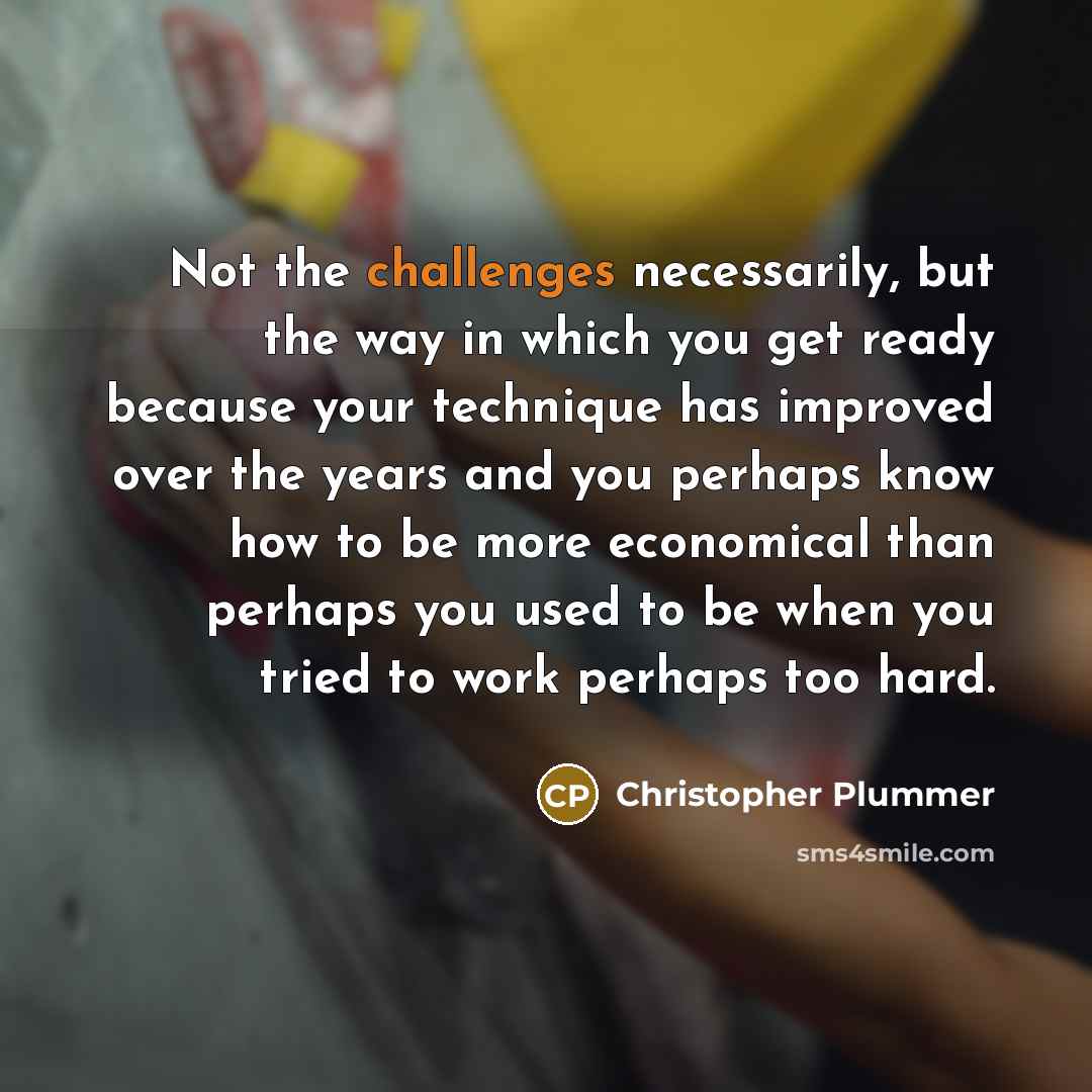 “Not the challenges necessarily, but the way in which you get ready because your technique has improved over the years and you perhaps know how to be more economical than perhaps you used to be when you tried to work perhaps too hard.” quote by Christopher Plummer