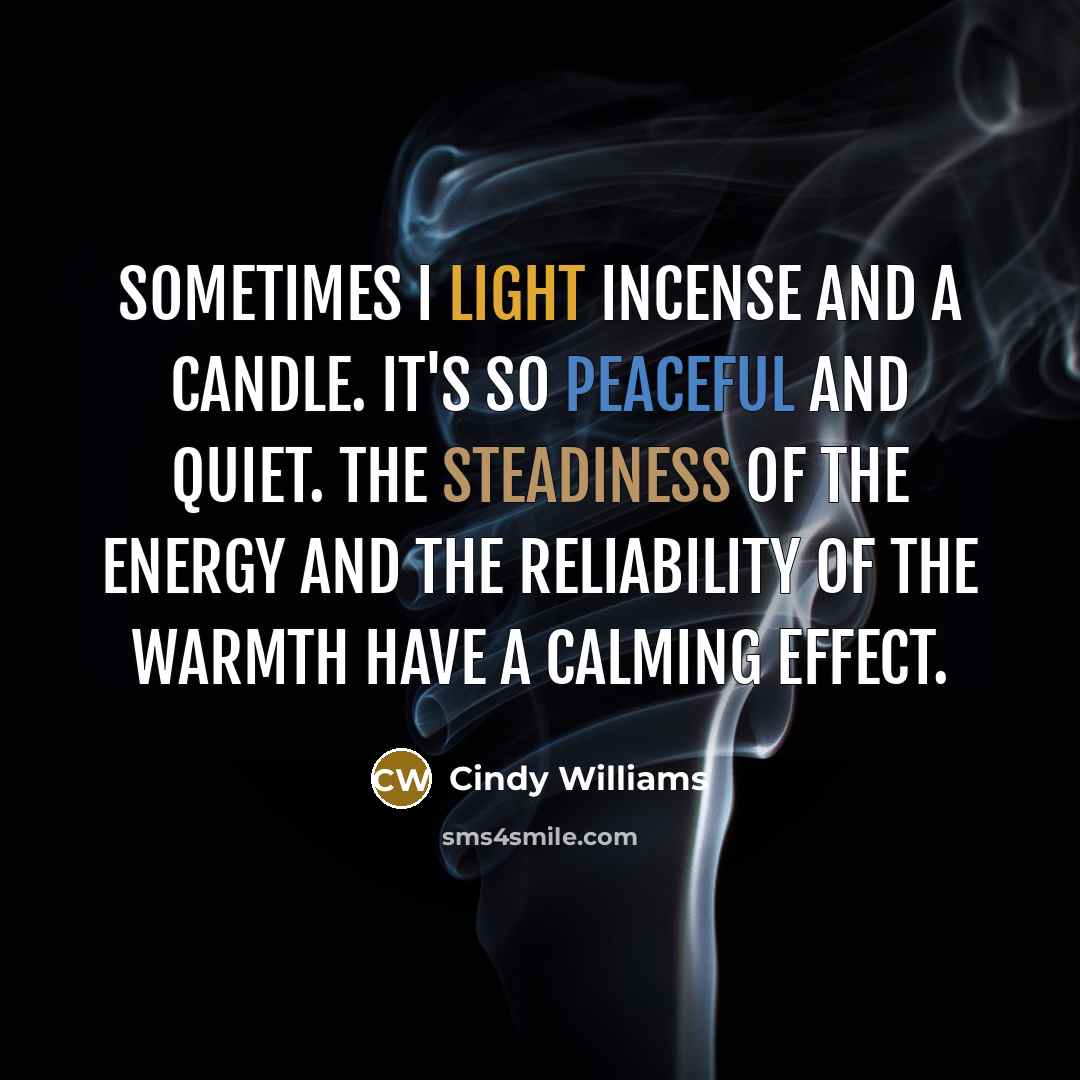 “Sometimes I light incense and a candle. It's so peaceful and quiet. The steadiness of the energy and the reliability of the warmth have a calming effect.” quote by Cindy Williams