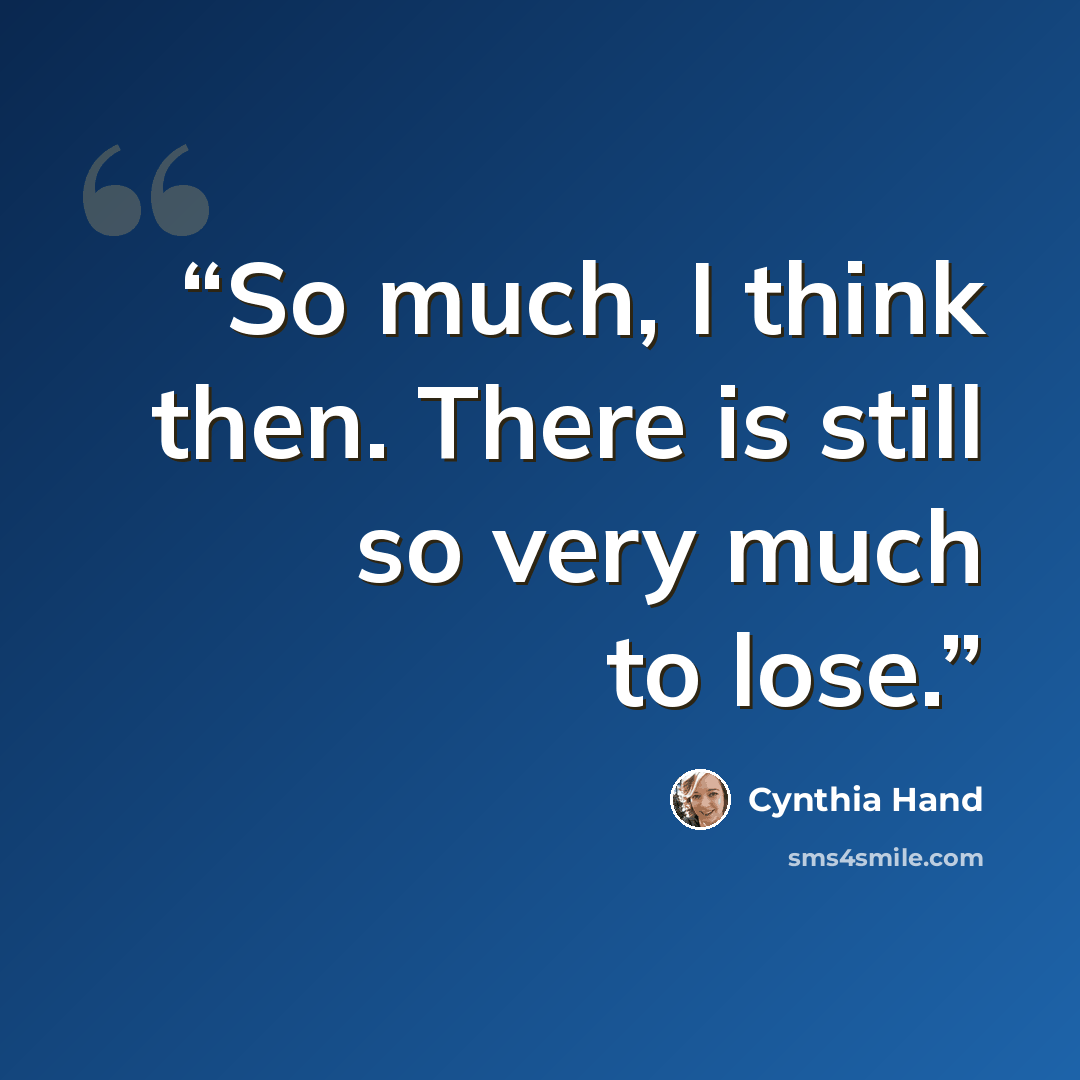 “So much, I think then. There is still so very much to lose.” quote by Cynthia Hand