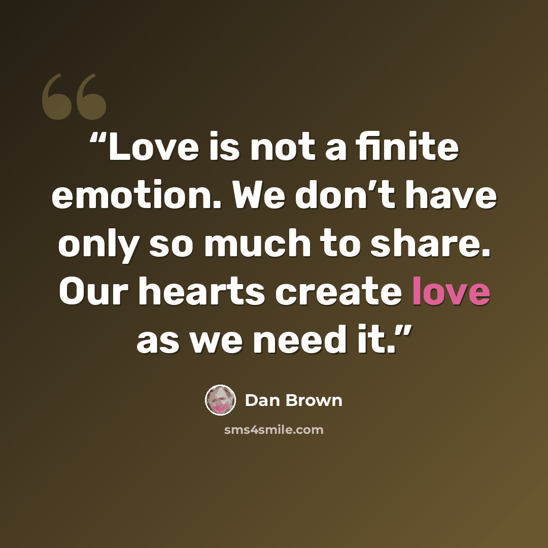 “Love is not a finite emotion. We don’t have only so much to share. Our hearts create love as we need it.” quote by Dan Brown