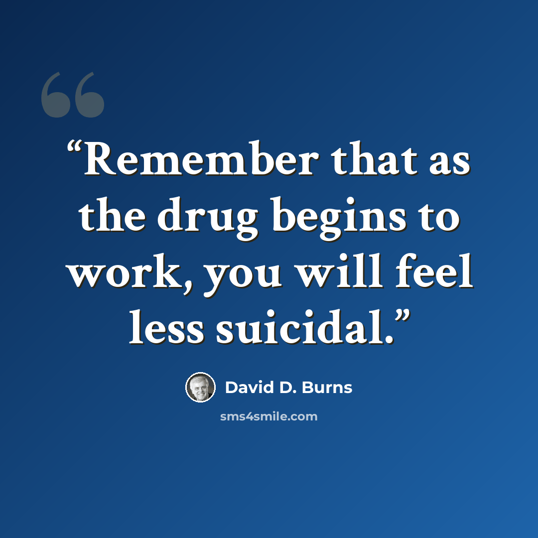 “Remember that as the drug begins to work, you will feel less suicidal.” quote by David D. Burns