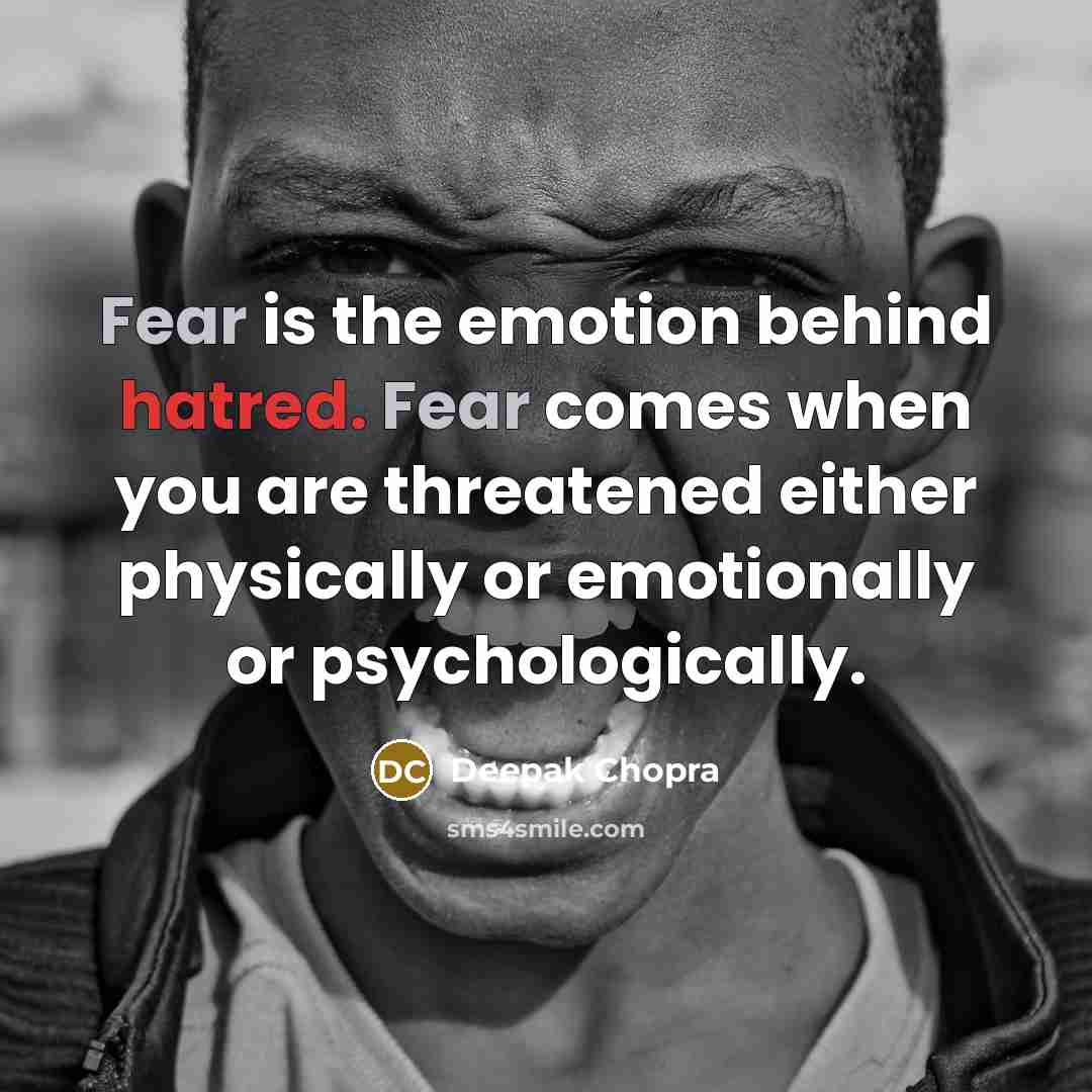 “Fear is the emotion behind hatred. Fear comes when you are threatened either physically or emotionally or psychologically.” quote by Deepak Chopra