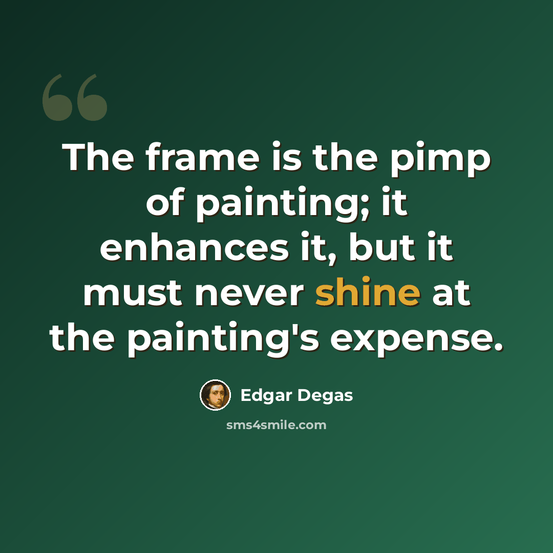 “The frame is the pimp of painting; it enhances it, but it must never shine at the painting's expense.” quote by Edgar Degas