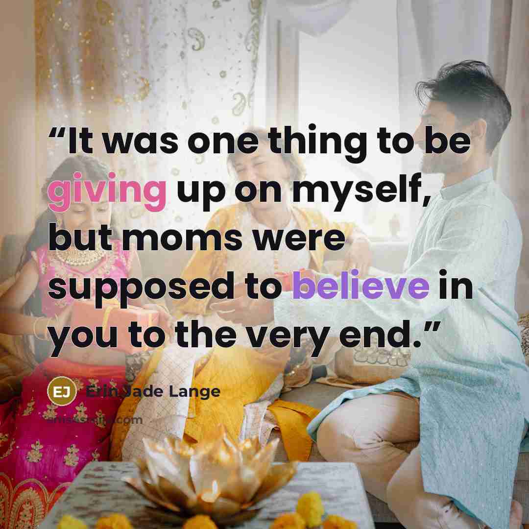 “It was one thing to be giving up on myself, but moms were supposed to believe in you to the very end.” quote by Erin Jade Lange