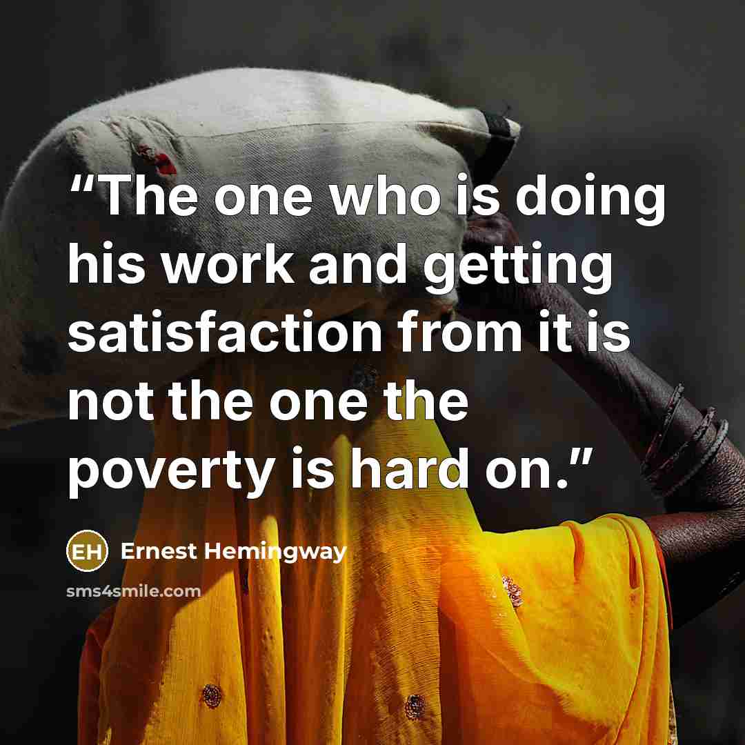 “The one who is doing his work and getting satisfaction from it is not the one the poverty is hard on.” quote by Ernest Hemingway