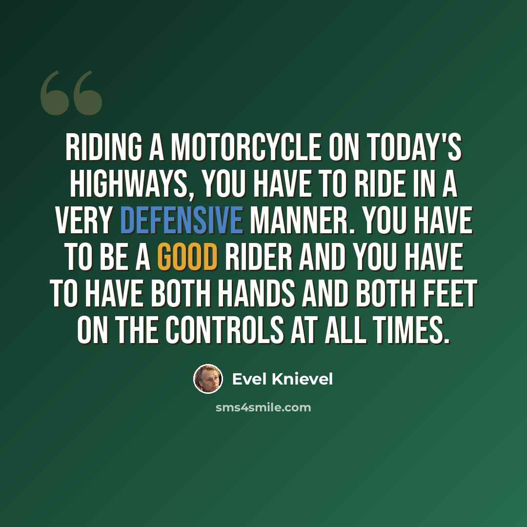 “Riding a motorcycle on today's highways, you have to ride in a very defensive manner. You have to be a good rider and you have to have both hands and both feet on the controls at all times.” quote by Evel Knievel