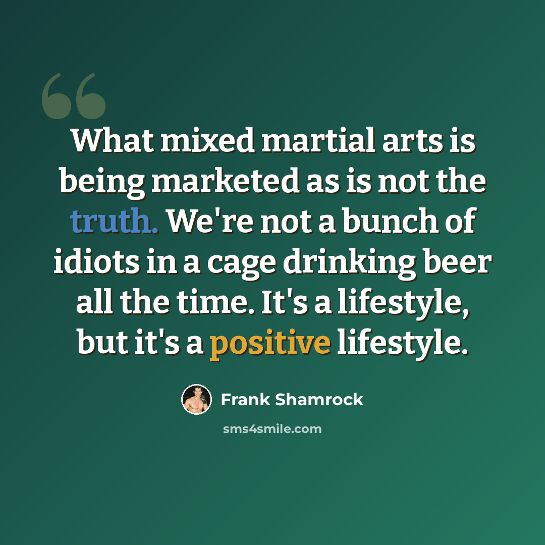 “What mixed martial arts is being marketed as is not the truth. We're not a bunch of idiots in a cage drinking beer all the time. It's a lifestyle, but it's a positive lifestyle.” quote by Frank Shamrock
