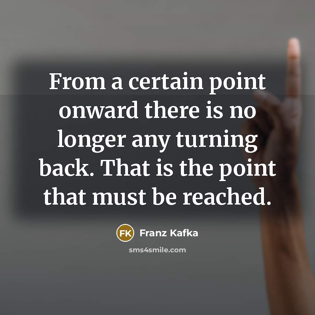 “From a certain point onward there is no longer any turning back. That is the point that must be reached.” quote by Franz Kafka