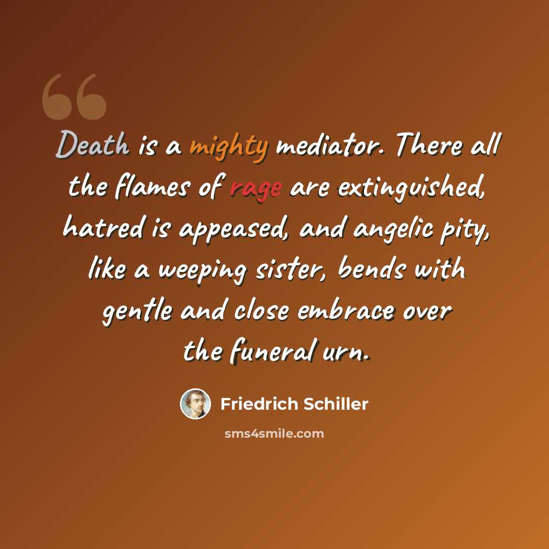 “Death is a mighty mediator. There all the flames of rage are extinguished, hatred is appeased, and angelic pity, like a weeping sister, bends with gentle and close embrace over the funeral urn.” quote by Friedrich Schiller