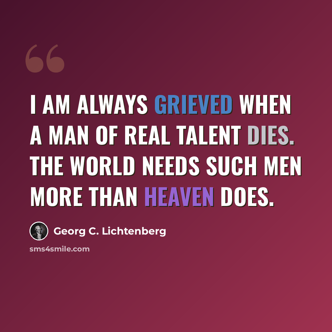 “I am always grieved when a man of real talent dies. The world needs such men more than Heaven does.” quote by Georg C. Lichtenberg