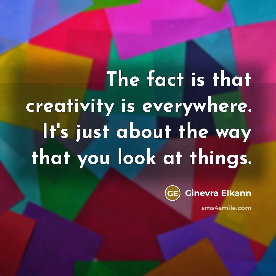 “The fact is that creativity is everywhere. It's just about the way that you look at things.” quote by Ginevra Elkann