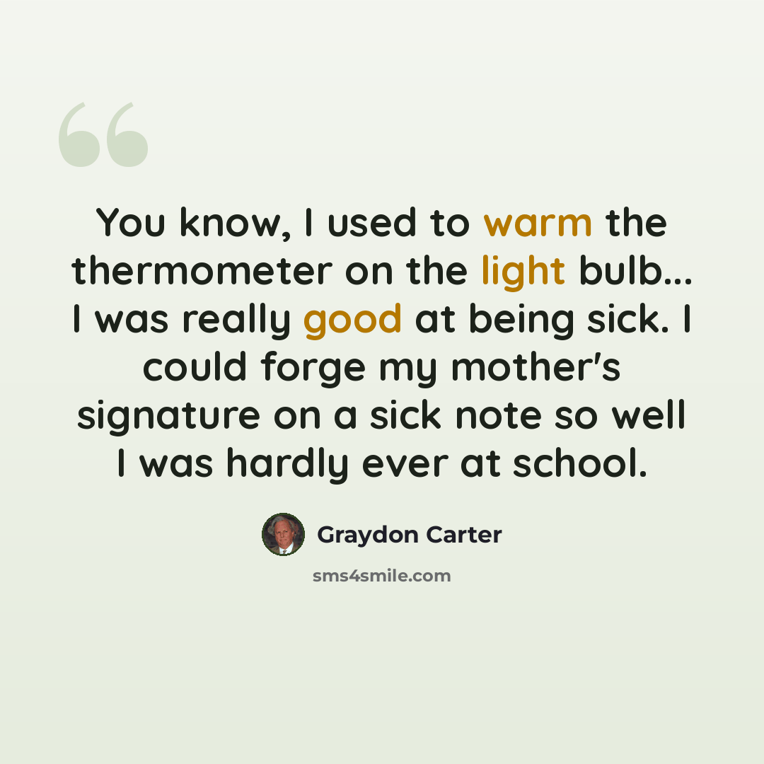 “You know, I used to warm the thermometer on the light bulb... I was really good at being sick. I could forge my mother's signature on a sick note so well I was hardly ever at school.” quote by Graydon Carter