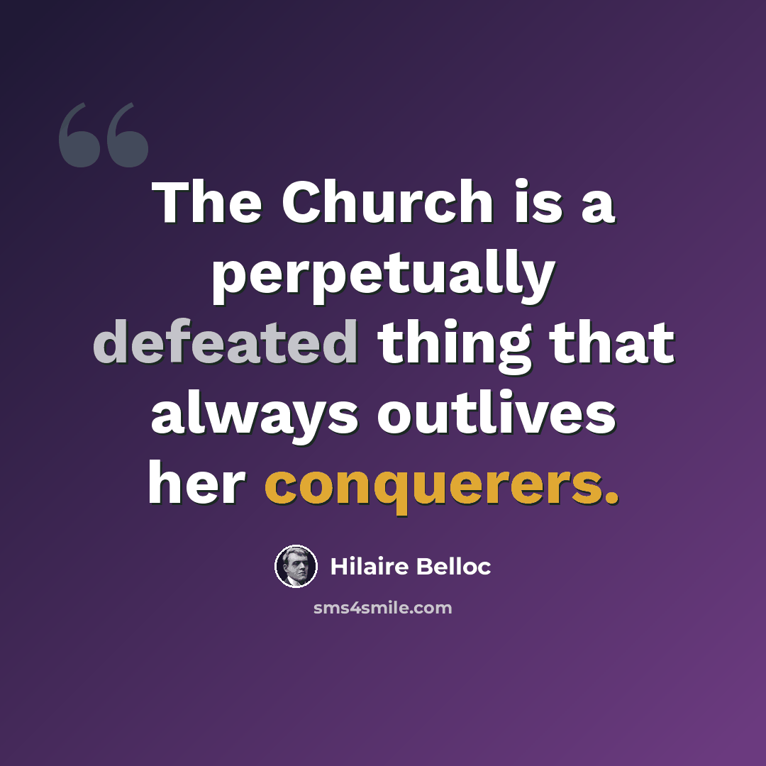 “The Church is a perpetually defeated thing that always outlives her conquerers.” quote by Hilaire Belloc