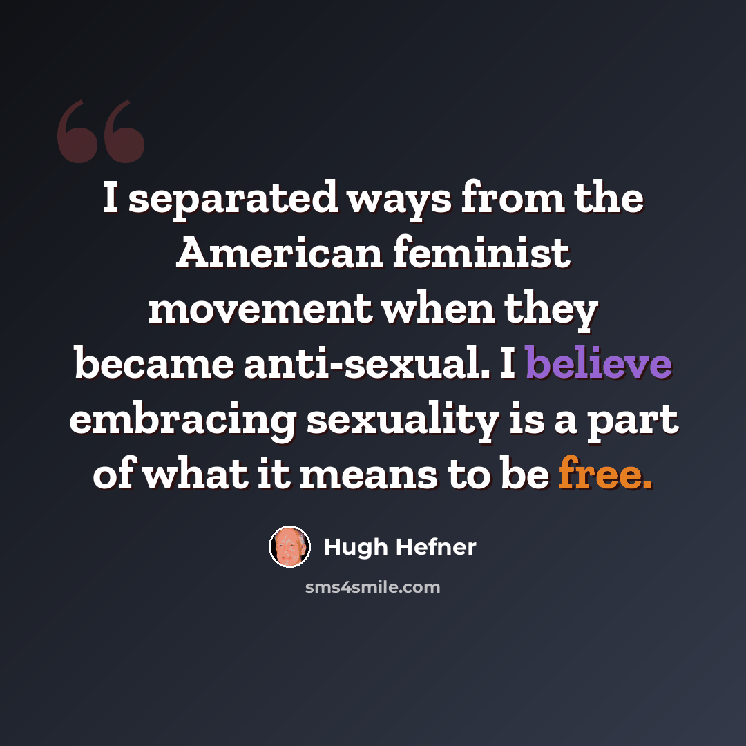 “I separated ways from the American feminist movement when they became anti-sexual. I believe embracing sexuality is a part of what it means to be free.” quote by Hugh Hefner