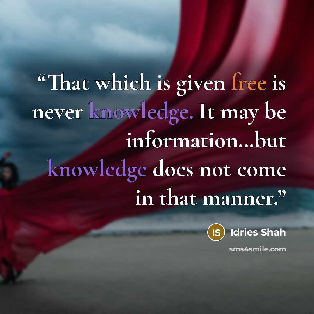 “That which is given free is never knowledge. It may be information…but knowledge does not come in that manner.” quote by Idries Shah