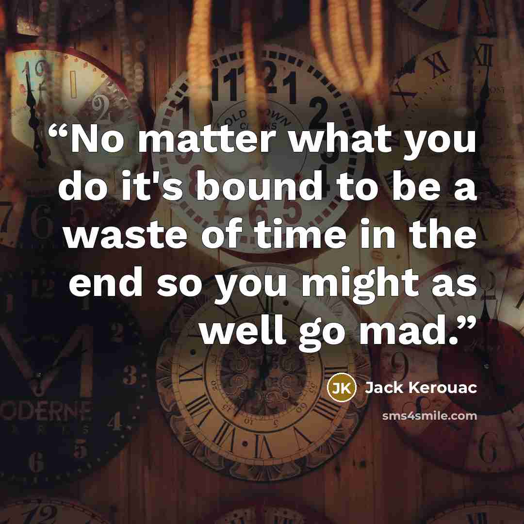 “No matter what you do it's bound to be a waste of time in the end so you might as well go mad.” quote by Jack Kerouac