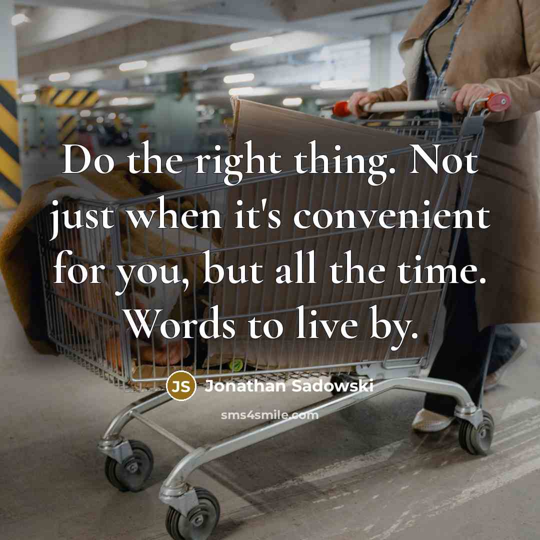 “Do the right thing. Not just when it's convenient for you, but all the time. Words to live by.” quote by Jonathan Sadowski
