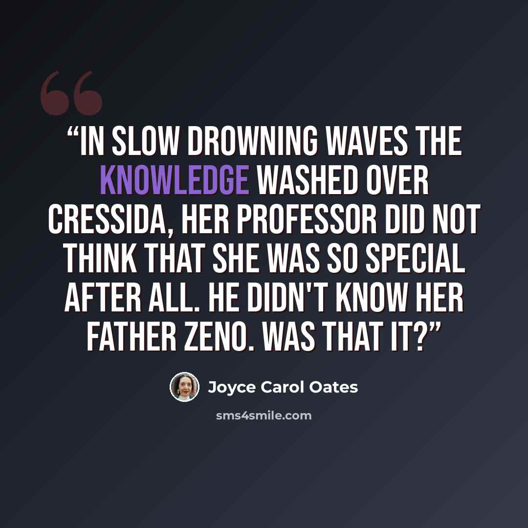 “In slow drowning waves the knowledge washed over Cressida, her professor did not think that she was so special after all. He didn't know her father Zeno. Was that it?” quote by Joyce Carol Oates