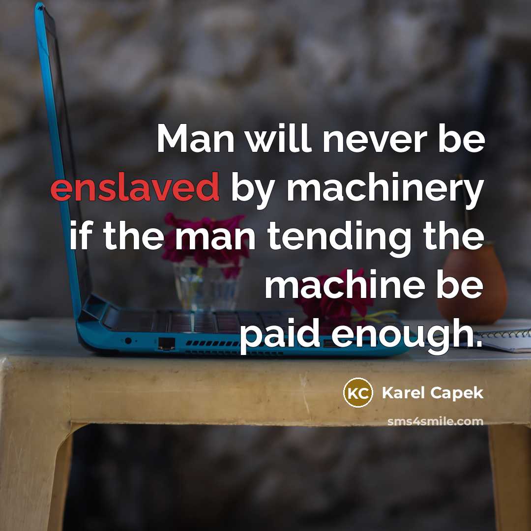 “Man will never be enslaved by machinery if the man tending the machine be paid enough.” quote by Karel Capek