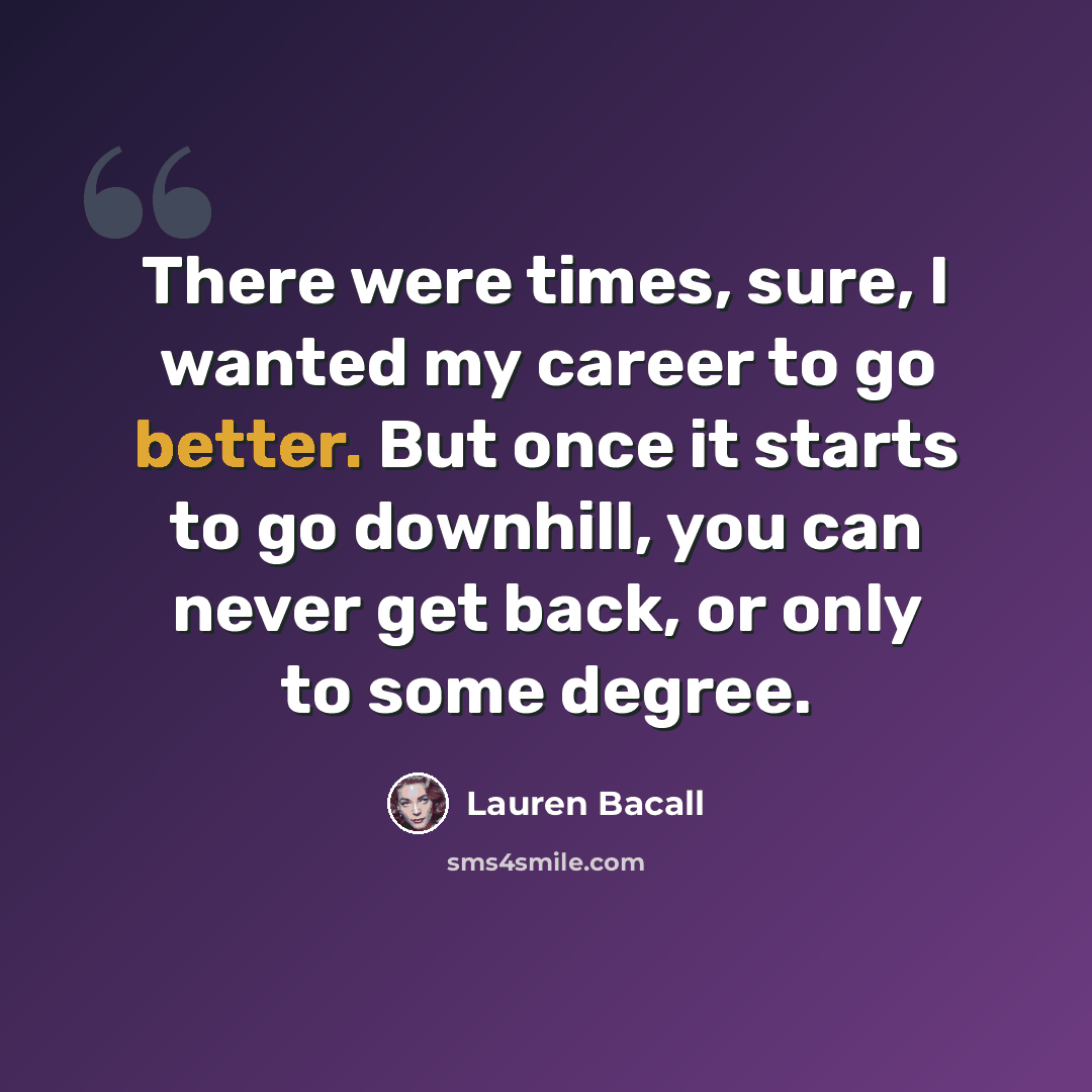 “There were times, sure, I wanted my career to go better. But once it starts to go downhill, you can never get back, or only to some degree.” quote by Lauren Bacall