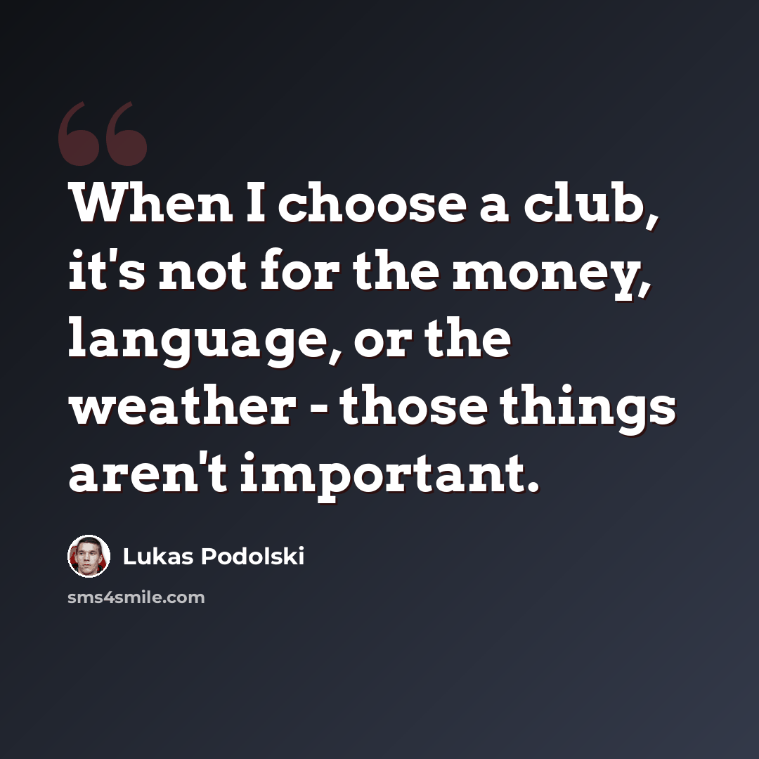 “When I choose a club, it's not for the money, language, or the weather - those things aren't important.” quote by Lukas Podolski