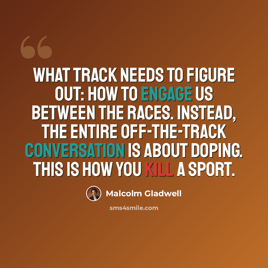 “What track needs to figure out: how to engage us between the races. Instead, the entire off-the-track conversation is about doping. This is how you kill a sport.” quote by Malcolm Gladwell