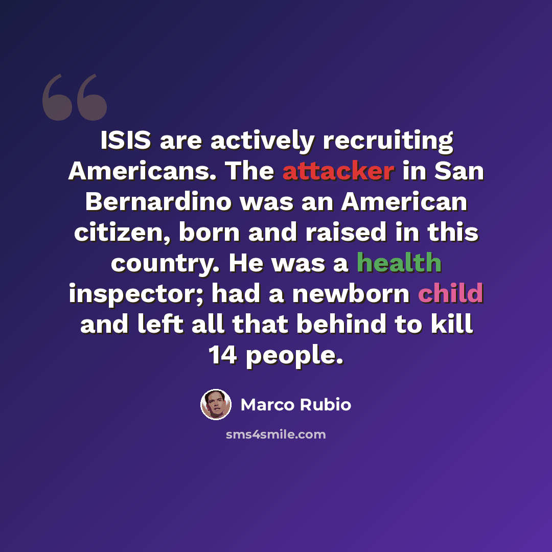 “ISIS are actively recruiting Americans. The attacker in San Bernardino was an American citizen, born and raised in this country. He was a health inspector; had a newborn child and left all that behind to kill 14 people.” quote by Marco Rubio
