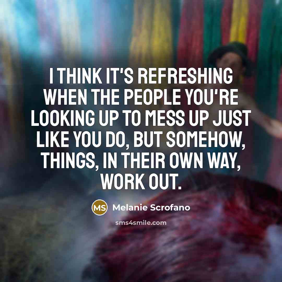 “I think it's refreshing when the people you're looking up to mess up just like you do, but somehow, things, in their own way, work out.” quote by Melanie Scrofano