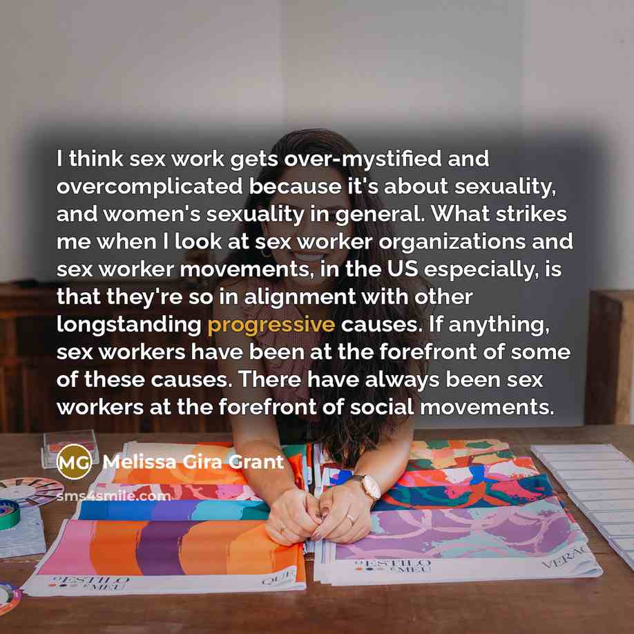 “I think sex work gets over-mystified and overcomplicated because it's about sexuality, and women's sexuality in general. What strikes me when I look at sex worker organizations and sex worker movements, in the US especially, is that they're so in alignment with other longstanding progressive…” quote by Melissa Gira Grant