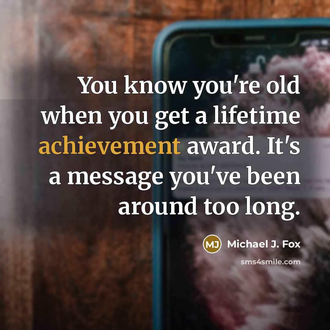 “You know you're old when you get a lifetime achievement award. It's a message you've been around too long.” quote by Michael J. Fox