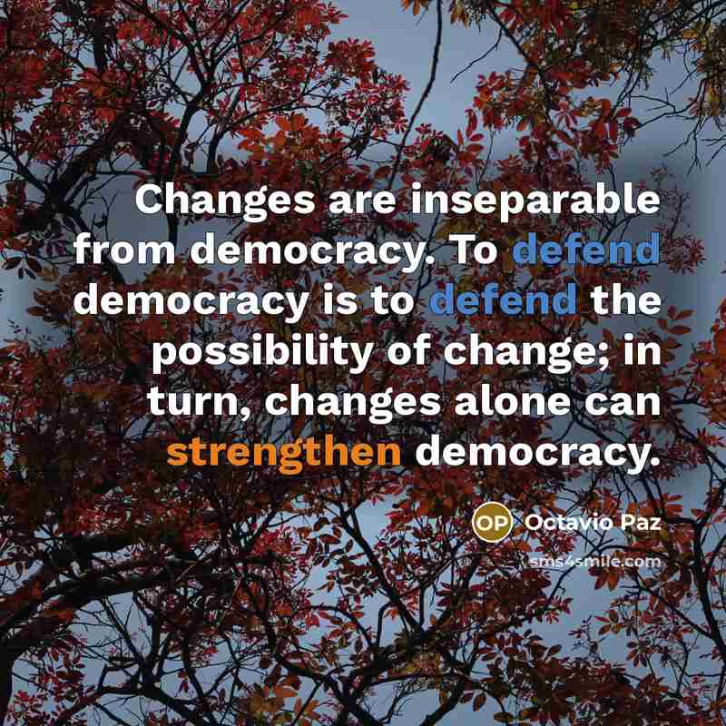“Changes are inseparable from democracy. To defend democracy is to defend the possibility of change; in turn, changes alone can strengthen democracy.” quote by Octavio Paz