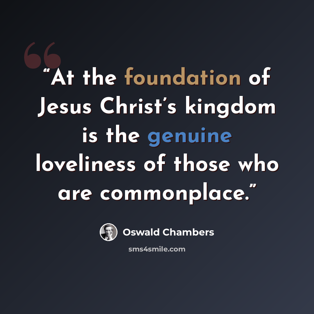 “At the foundation of Jesus Christ’s kingdom is the genuine loveliness of those who are commonplace.” quote by Oswald Chambers