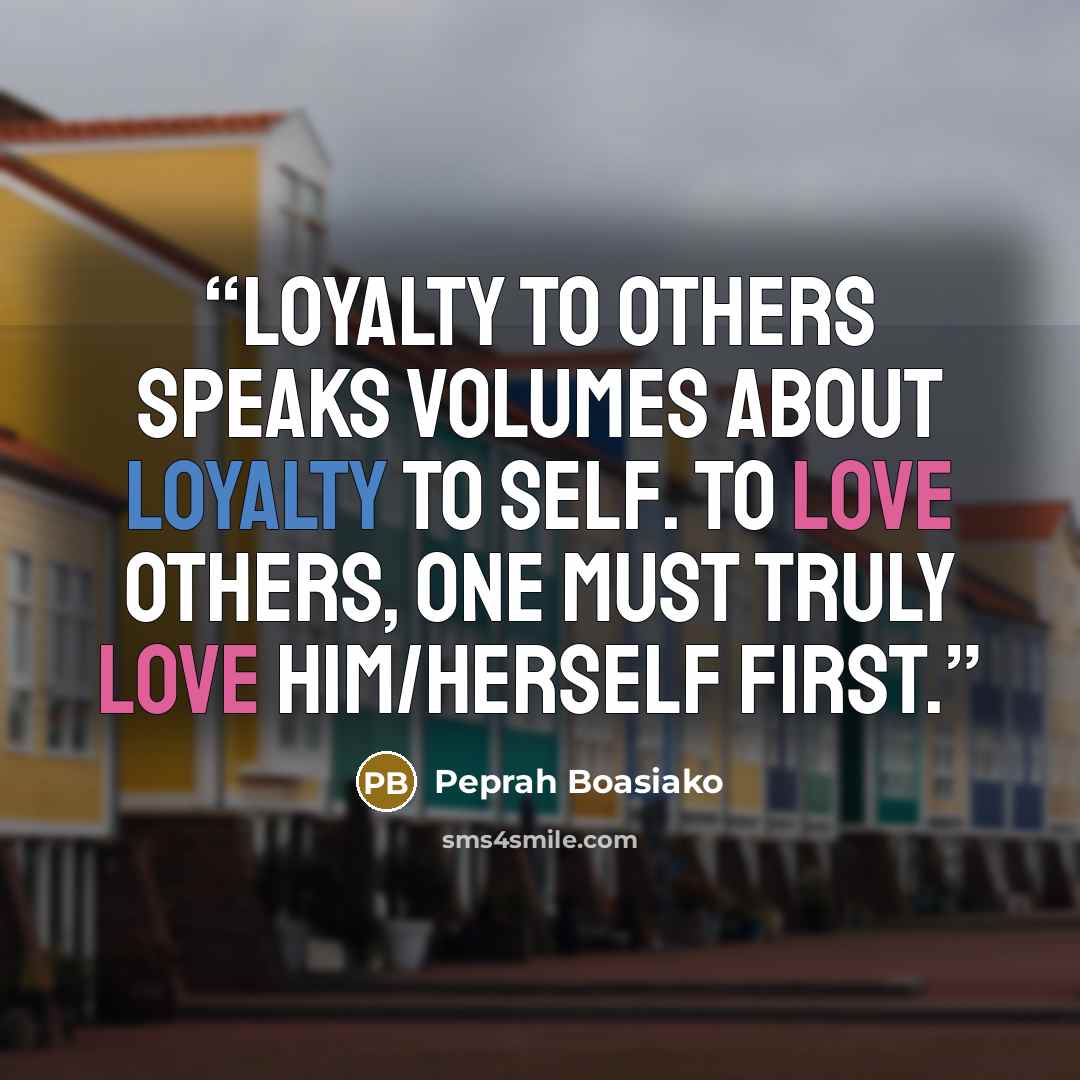 “Loyalty to others speaks volumes about loyalty to self. To love others, one must truly love him/herself first.” quote by Peprah Boasiako