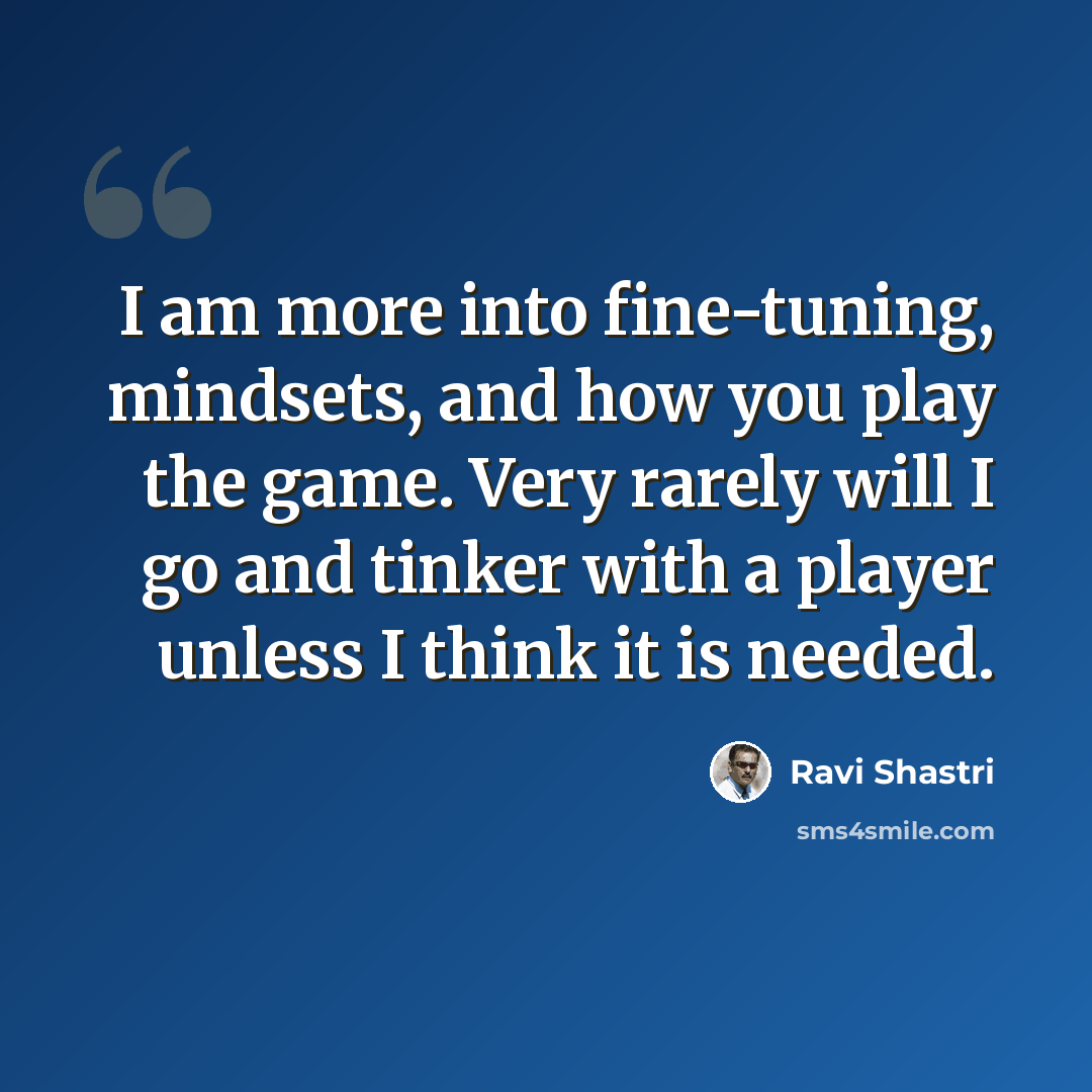 “I am more into fine-tuning, mindsets, and how you play the game. Very rarely will I go and tinker with a player unless I think it is needed.” quote by Ravi Shastri