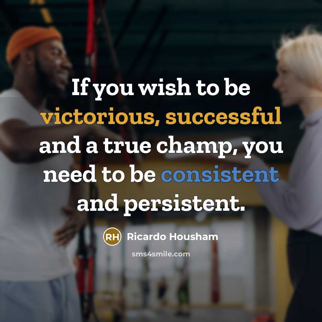 “If you wish to be victorious, successful and a true champ, you need to be consistent and persistent.” quote by Ricardo Housham