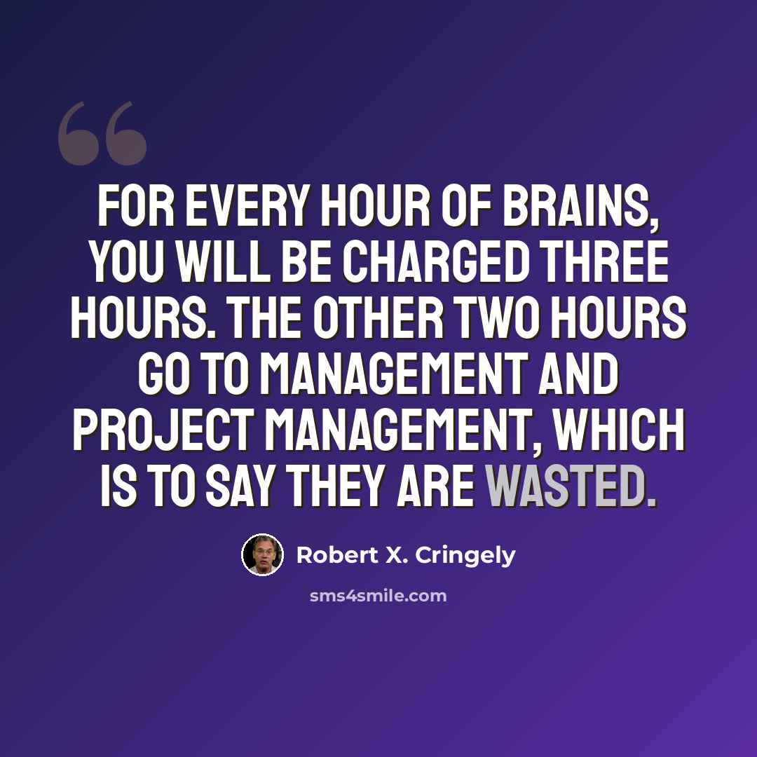 “For every hour of brains, you will be charged three hours. The other two hours go to management and project management, which is to say they are wasted.” quote by Robert X. Cringely