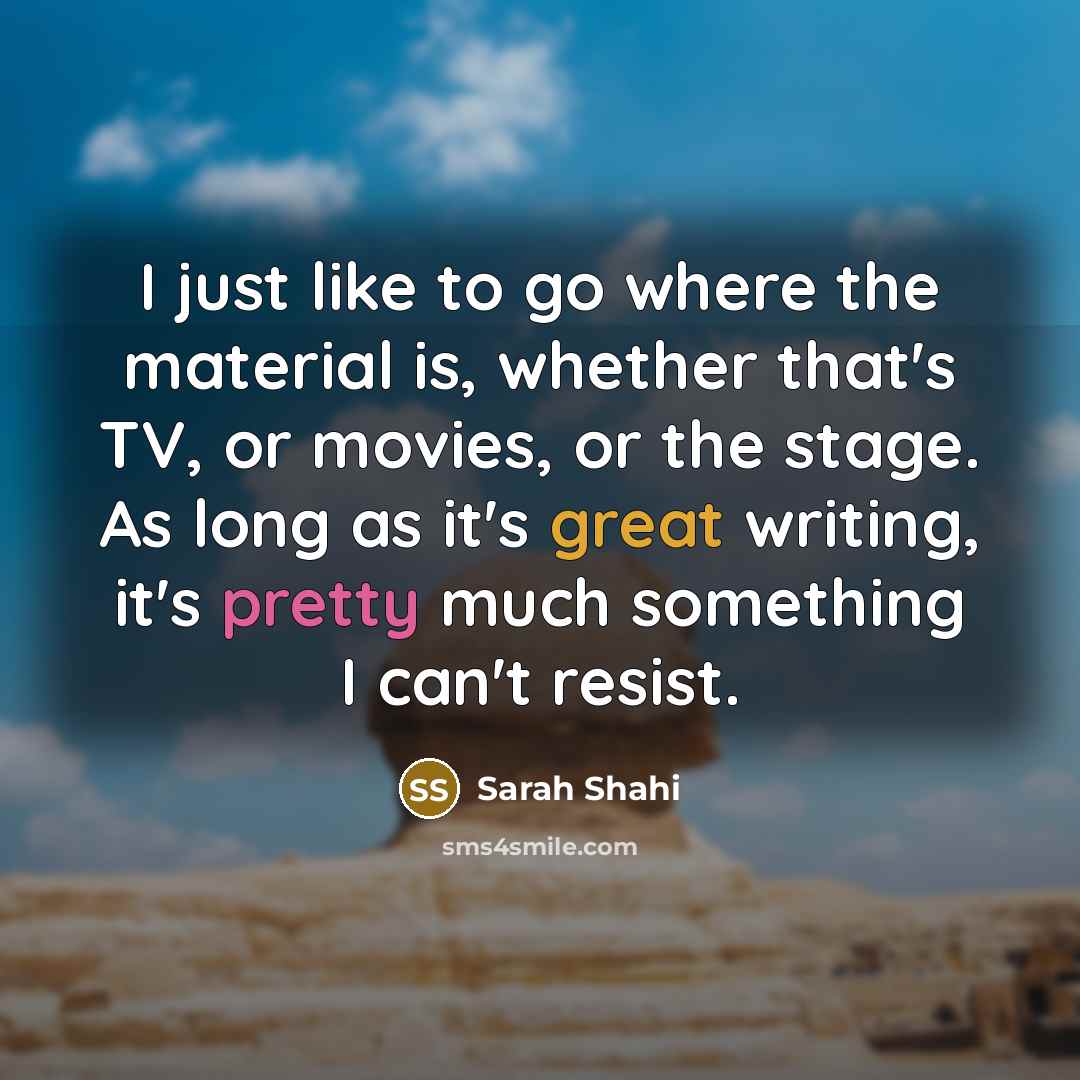 “I just like to go where the material is, whether that's TV, or movies, or the stage. As long as it's great writing, it's pretty much something I can't resist.” quote by Sarah Shahi