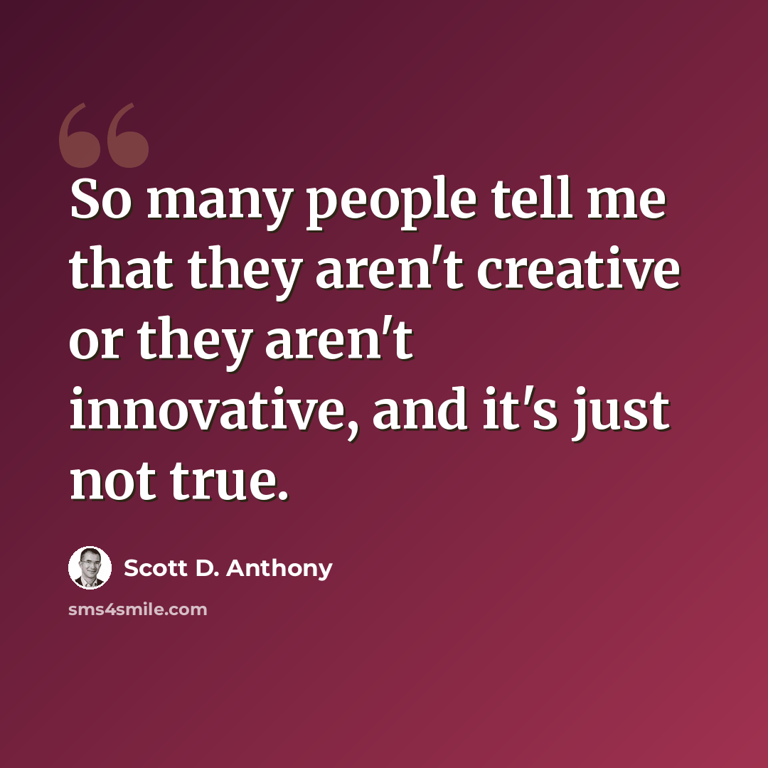 “So many people tell me that they aren't creative or they aren't innovative, and it's just not true.” quote by Scott D. Anthony