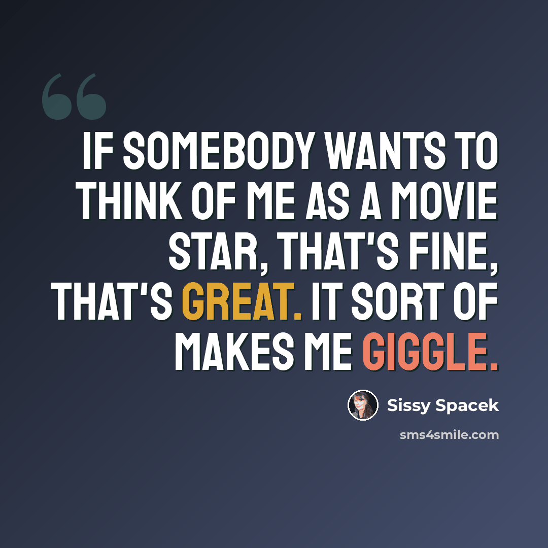 “If somebody wants to think of me as a movie star, that's fine, that's great. It sort of makes me giggle.” quote by Sissy Spacek